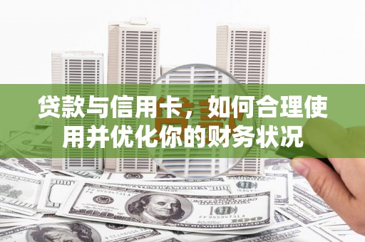 渭城贷款与信用卡，如何合理使用并优化你的财务状况