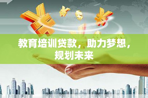 渭城教育培训贷款，助力梦想，规划未来