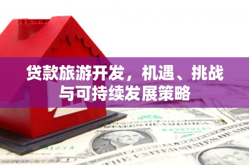渭城贷款旅游开发，机遇、挑战与可持续发展策略