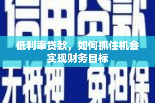渭城低利率贷款，如何抓住机会实现财务目标