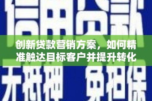 渭城创新贷款营销方案，如何精准触达目标客户并提升转化率
