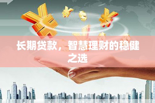 渭城长期贷款，智慧理财的稳健之选