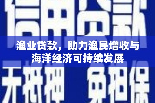 渭城渔业贷款，助力渔民增收与海洋经济可持续发展