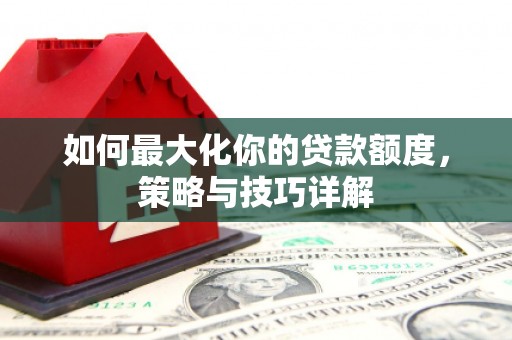 渭城如何最大化你的贷款额度，策略与技巧详解