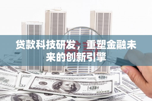 渭城贷款科技研发，重塑金融未来的创新引擎