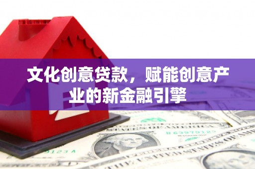 渭城文化创意贷款，赋能创意产业的新金融引擎