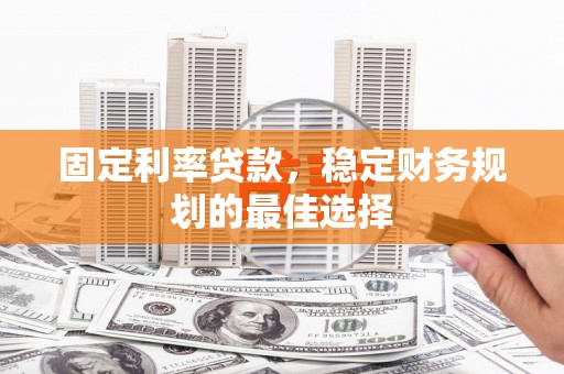 渭城固定利率贷款，稳定财务规划的最佳选择
