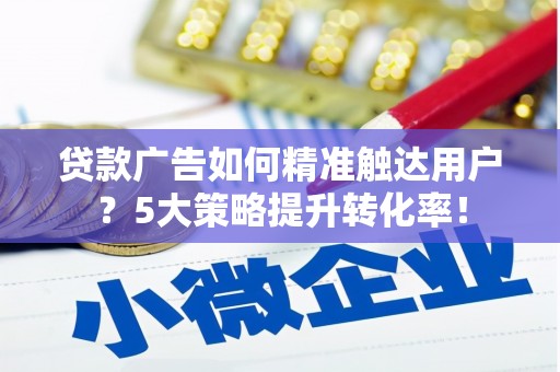 渭城贷款广告如何精准触达用户？5大策略提升转化率！