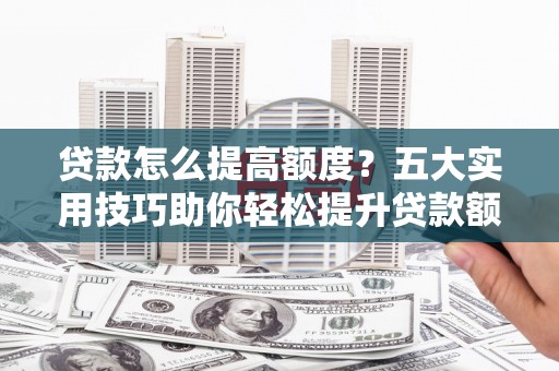 渭城贷款怎么提高额度？五大实用技巧助你轻松提升贷款额度