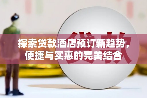 渭城探索贷款酒店预订新趋势，便捷与实惠的完美结合