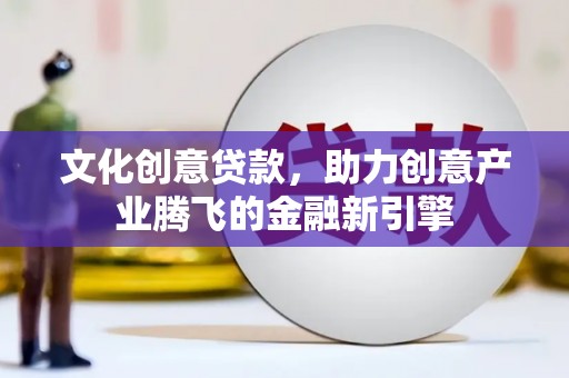 渭城文化创意贷款，助力创意产业腾飞的金融新引擎