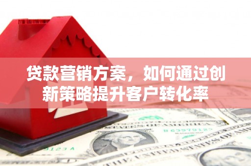 渭城贷款营销方案，如何通过创新策略提升客户转化率