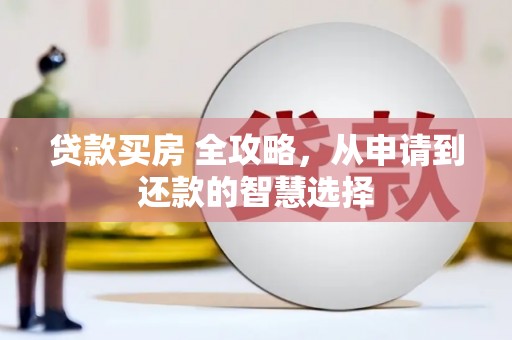 渭城贷款买房 全攻略，从申请到还款的智慧选择