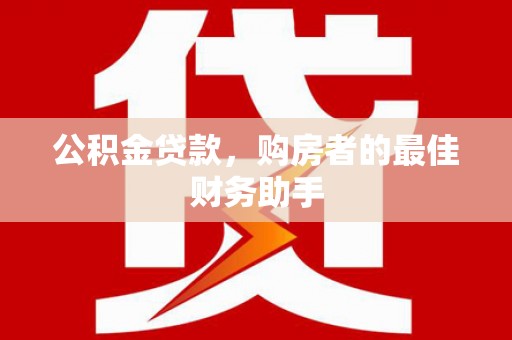 渭城公积金贷款，购房者的最佳财务助手
