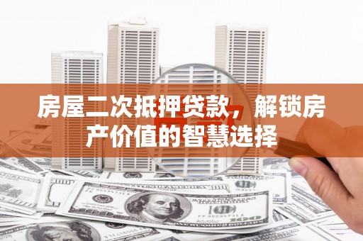 渭城房屋二次抵押贷款，解锁房产价值的智慧选择
