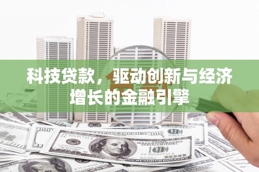 渭城科技贷款，驱动创新与经济增长的金融引擎