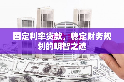 渭城固定利率贷款，稳定财务规划的明智之选