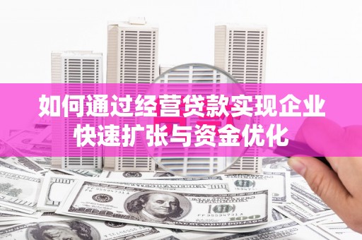 渭城如何通过经营贷款实现企业快速扩张与资金优化