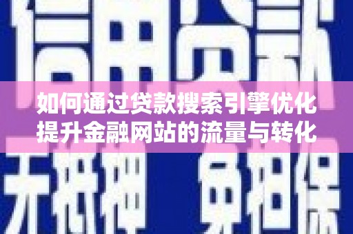 渭城如何通过贷款搜索引擎优化提升金融网站的流量与转化率