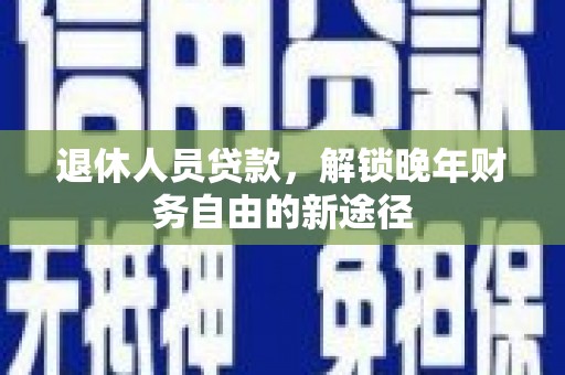 渭城退休人员贷款，解锁晚年财务自由的新途径
