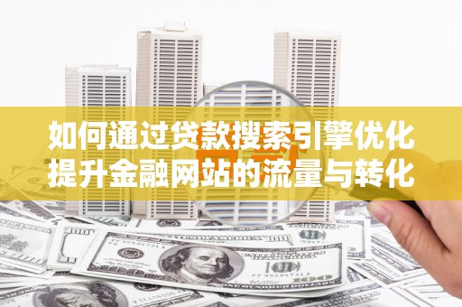 渭城如何通过贷款搜索引擎优化提升金融网站的流量与转化率