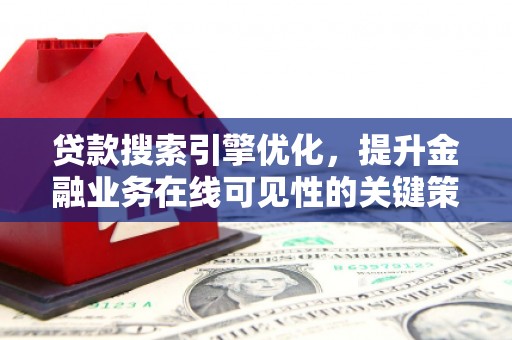 渭城贷款搜索引擎优化，提升金融业务在线可见性的关键策略