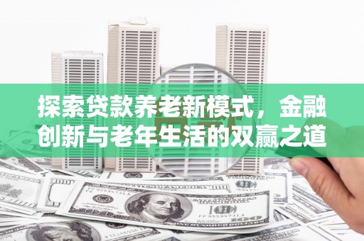 渭城探索贷款养老新模式，金融创新与老年生活的双赢之道
