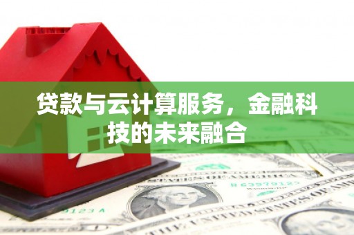 渭城贷款与云计算服务，金融科技的未来融合