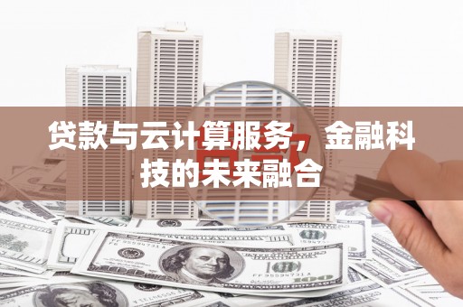 渭城贷款与云计算服务，金融科技的未来融合