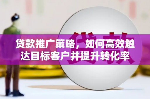 渭城贷款推广策略，如何高效触达目标客户并提升转化率