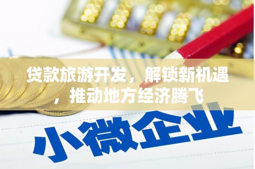 渭城贷款旅游开发，解锁新机遇，推动地方经济腾飞