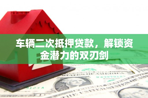 渭城车辆二次抵押贷款，解锁资金潜力的双刃剑