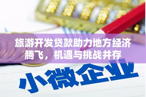 渭城旅游开发贷款助力地方经济腾飞，机遇与挑战并存