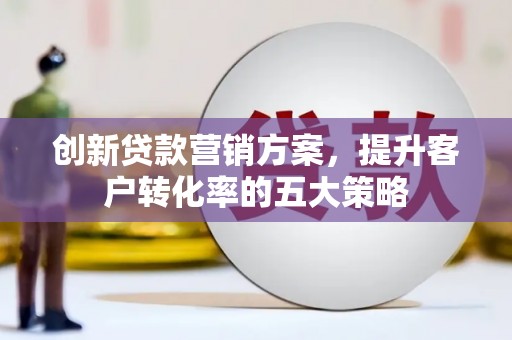 渭城创新贷款营销方案，提升客户转化率的五大策略