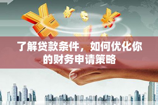 渭城了解贷款条件，如何优化你的财务申请策略