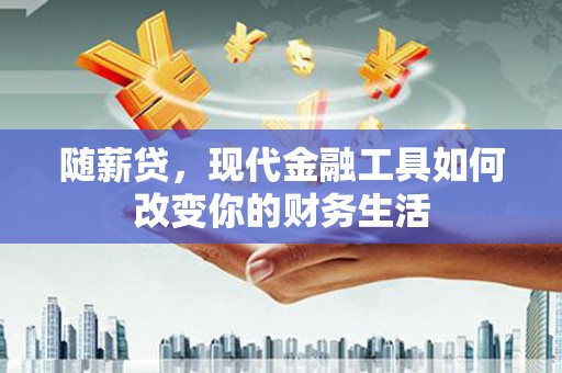 渭城随薪贷，现代金融工具如何改变你的财务生活