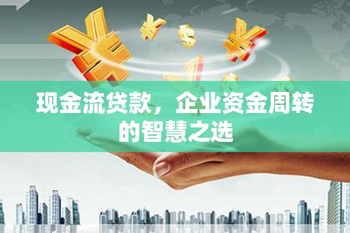 渭城现金流贷款，企业资金周转的智慧之选