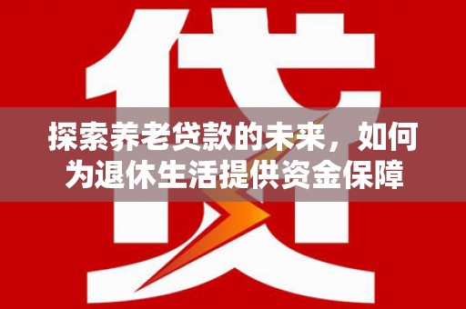 渭城探索养老贷款的未来，如何为退休生活提供资金保障