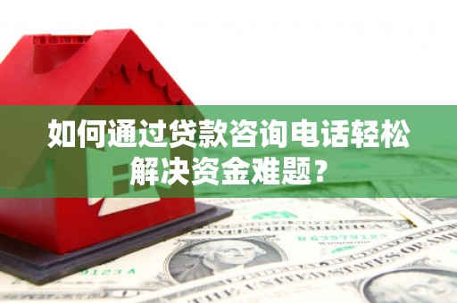 渭城如何通过贷款咨询电话轻松解决资金难题？