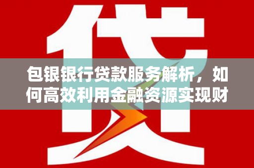 渭城包银银行贷款服务解析，如何高效利用金融资源实现财富增长