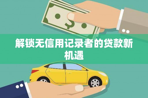 渭城解锁无信用记录者的贷款新机遇