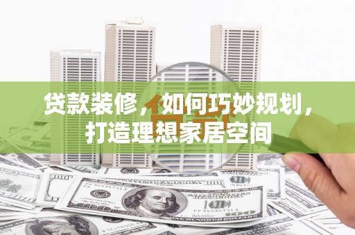 渭城贷款装修，如何巧妙规划，打造理想家居空间