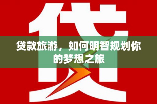渭城贷款旅游，如何明智规划你的梦想之旅