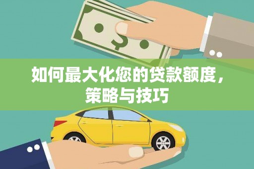 渭城如何最大化您的贷款额度，策略与技巧