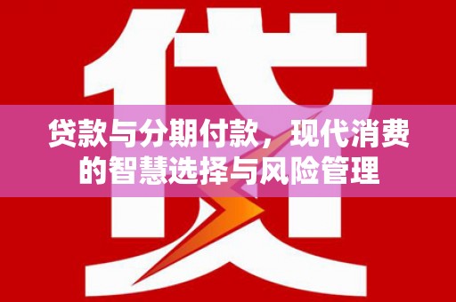 渭城贷款与分期付款，现代消费的智慧选择与风险管理