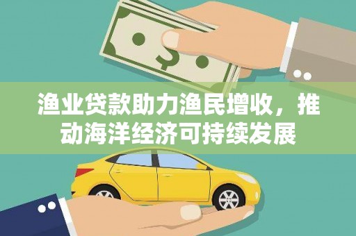 渭城渔业贷款助力渔民增收，推动海洋经济可持续发展