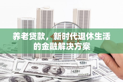 渭城养老贷款，新时代退休生活的金融解决方案