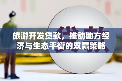 渭城旅游开发贷款，推动地方经济与生态平衡的双赢策略