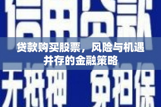 渭城贷款购买股票，风险与机遇并存的金融策略