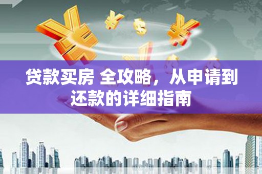 渭城贷款买房 全攻略，从申请到还款的详细指南